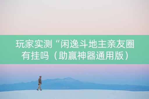 玩家实测“闲逸斗地主亲友圈有挂吗（助赢神器通用版）