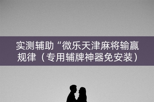 实测辅助“微乐天津麻将输赢规律（专用辅牌神器免安装）