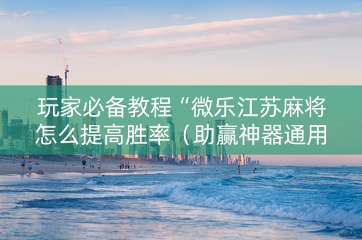 玩家必备教程“微乐江苏麻将怎么提高胜率（助赢神器通用版）