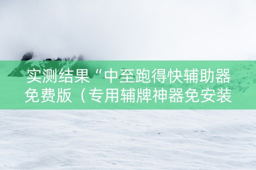 实测结果“中至跑得快辅助器免费版（专用辅牌神器免安装）
