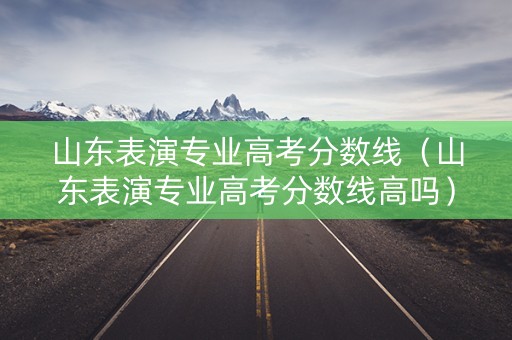 山东表演专业高考分数线（山东表演专业高考分数线高吗）