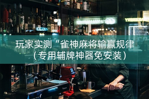 玩家实测“雀神麻将输赢规律（专用辅牌神器免安装）