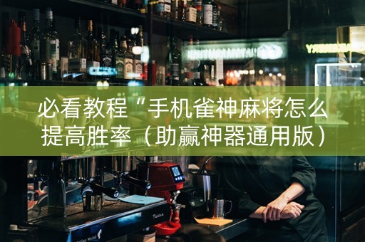 必看教程“手机雀神麻将怎么提高胜率（助赢神器通用版）