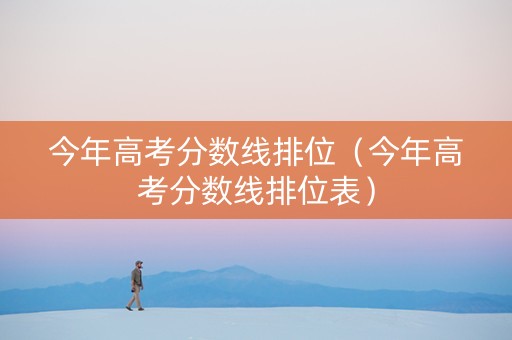 今年高考分数线排位（今年高考分数线排位表）