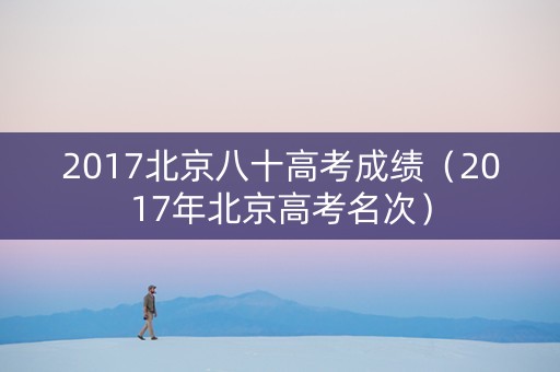 2017北京八十高考成绩（2017年北京高考名次）