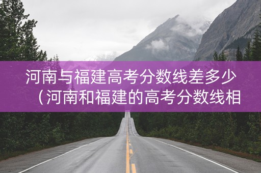 河南与福建高考分数线差多少（河南和福建的高考分数线相差多少）