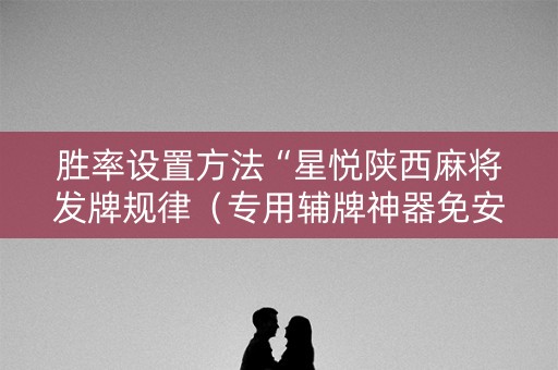 胜率设置方法“星悦陕西麻将发牌规律（专用辅牌神器免安装）