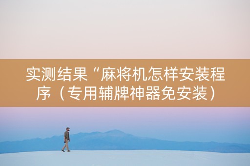 实测结果“麻将机怎样安装程序（专用辅牌神器免安装）