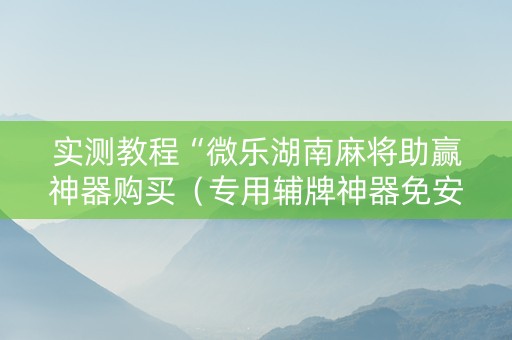 实测教程“微乐湖南麻将助赢神器购买（专用辅牌神器免安装）