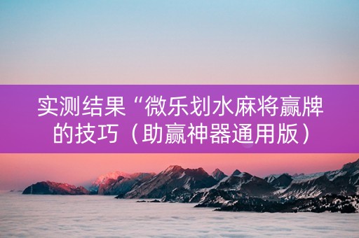 实测结果“微乐划水麻将赢牌的技巧（助赢神器通用版）