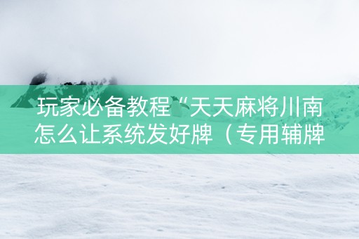 玩家必备教程“天天麻将川南怎么让系统发好牌（专用辅牌神器免安装）
