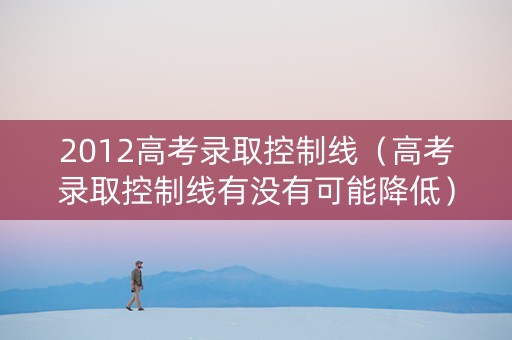 2012高考录取控制线（高考录取控制线有没有可能降低）