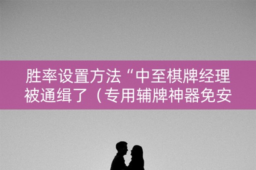 胜率设置方法“中至棋牌经理被通缉了（专用辅牌神器免安装）