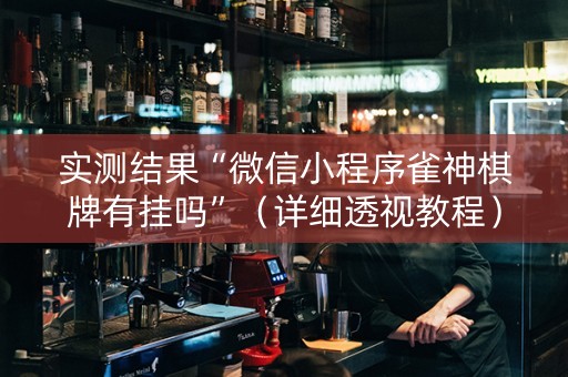 实测结果“微信小程序雀神棋牌有挂吗”（详细透视教程）-哔哩哔哩