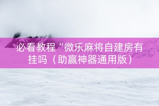 必看教程“微乐麻将自建房有挂吗（助赢神器通用版）