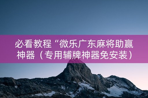 必看教程“微乐广东麻将助赢神器（专用辅牌神器免安装）