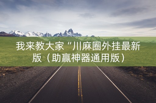 我来教大家“川麻圈外挂最新版（助赢神器通用版）