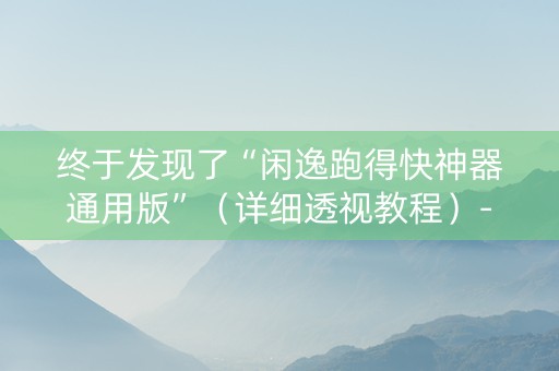 终于发现了“闲逸跑得快神器通用版”（详细透视教程）-哔哩哔哩