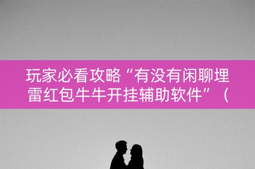 玩家必看攻略“有没有闲聊埋雷红包牛牛开挂辅助软件”（详细透视教程）-哔哩哔哩