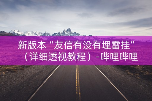 新版本“友信有没有埋雷挂”（详细透视教程）-哔哩哔哩