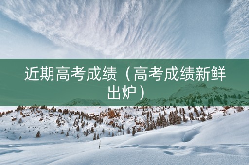 近期高考成绩（高考成绩新鲜出炉）
