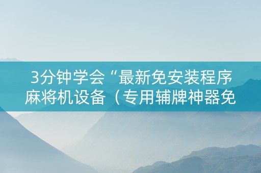 3分钟学会“最新免安装程序麻将机设备（专用辅牌神器免安装）