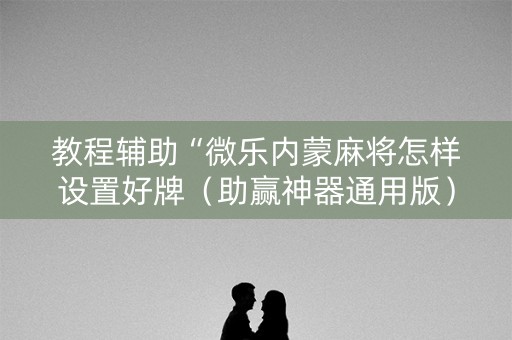 教程辅助“微乐内蒙麻将怎样设置好牌（助赢神器通用版）