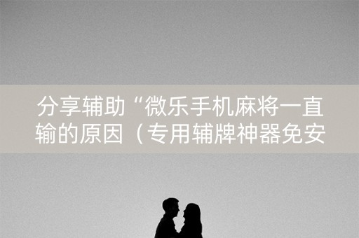 分享辅助“微乐手机麻将一直输的原因（专用辅牌神器免安装）