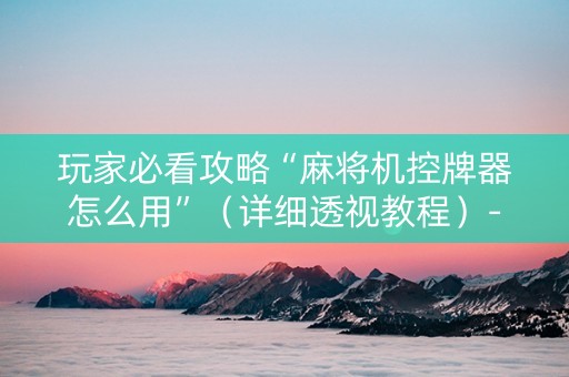 玩家必看攻略“麻将机控牌器怎么用”（详细透视教程）-哔哩哔哩