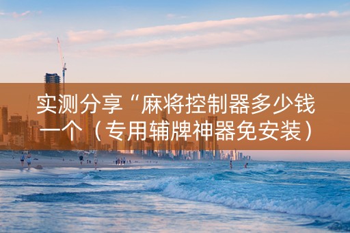 实测分享“麻将控制器多少钱一个（专用辅牌神器免安装）
