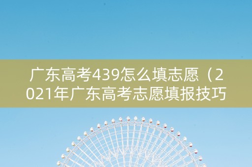 广东高考439怎么填志愿（2021年广东高考志愿填报技巧）