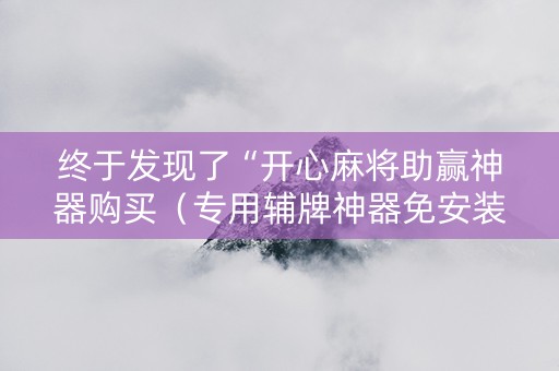 终于发现了“开心麻将助赢神器购买（专用辅牌神器免安装）