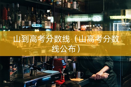 山到高考分数线（山高考分数线公布）