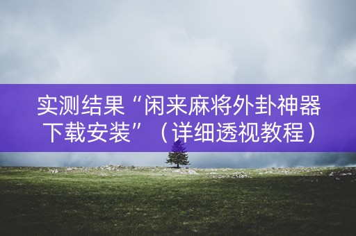 实测结果“闲来麻将外卦神器下载安装”（详细透视教程）-哔哩哔哩