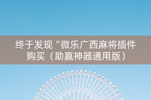 终于发现“微乐广西麻将插件购买（助赢神器通用版）
