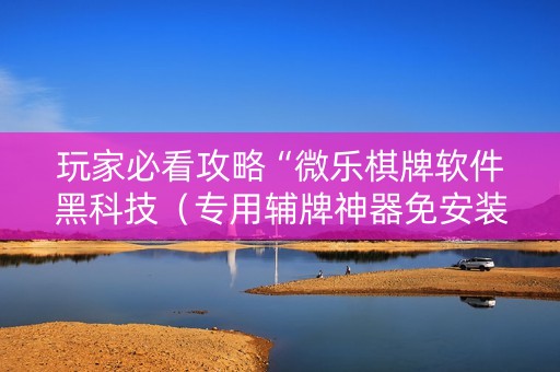 玩家必看攻略“微乐棋牌软件黑科技（专用辅牌神器免安装）