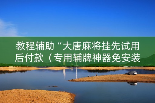 教程辅助“大唐麻将挂先试用后付款（专用辅牌神器免安装）