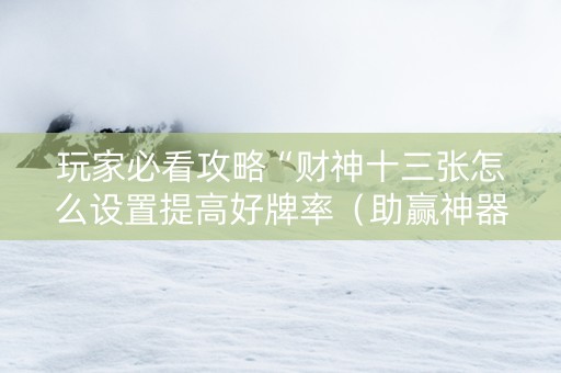 玩家必看攻略“财神十三张怎么设置提高好牌率（助赢神器通用版）