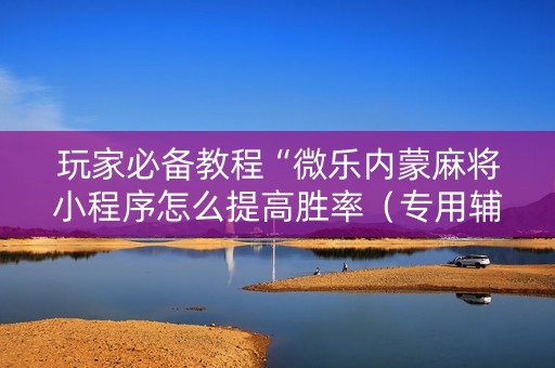 玩家必备教程“微乐内蒙麻将小程序怎么提高胜率（专用辅牌神器免安装）
