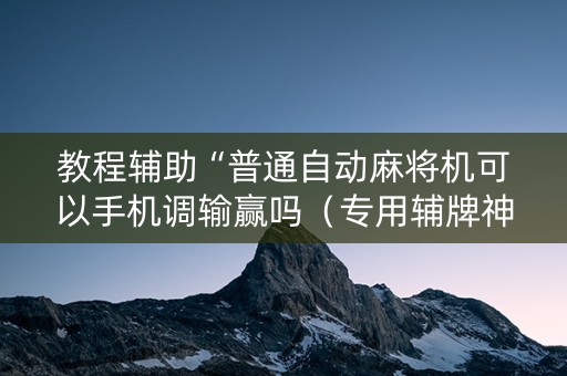 教程辅助“普通自动麻将机可以手机调输赢吗（专用辅牌神器免安装）