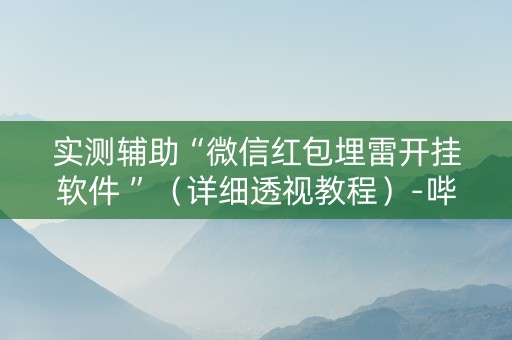 实测辅助“微信红包埋雷开挂软件 ”（详细透视教程）-哔哩哔哩