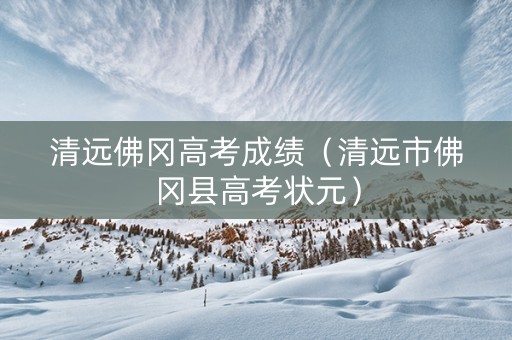 清远佛冈高考成绩（清远市佛冈县高考状元）