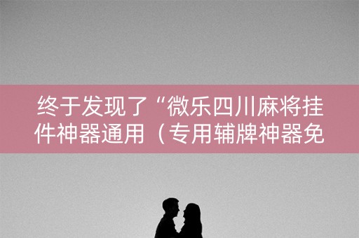 终于发现了“微乐四川麻将挂件神器通用（专用辅牌神器免安装）