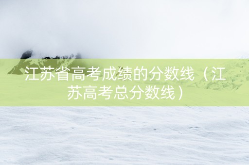 江苏省高考成绩的分数线（江苏高考总分数线）