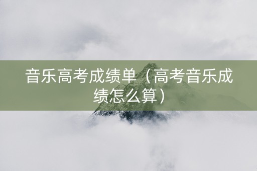 音乐高考成绩单（高考音乐成绩怎么算）