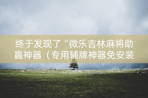 终于发现了“微乐吉林麻将助赢神器（专用辅牌神器免安装）