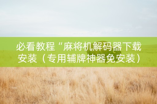 必看教程“麻将机解码器下载安装（专用辅牌神器免安装）