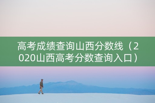 高考成绩查询山西分数线（2020山西高考分数查询入口）