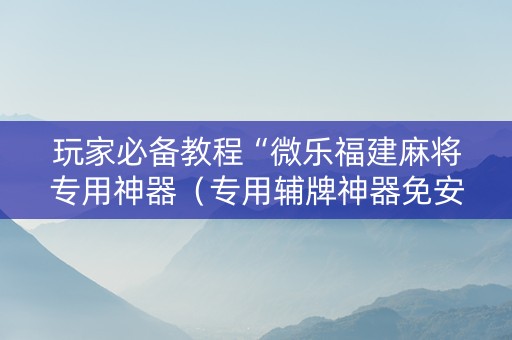 玩家必备教程“微乐福建麻将专用神器（专用辅牌神器免安装）