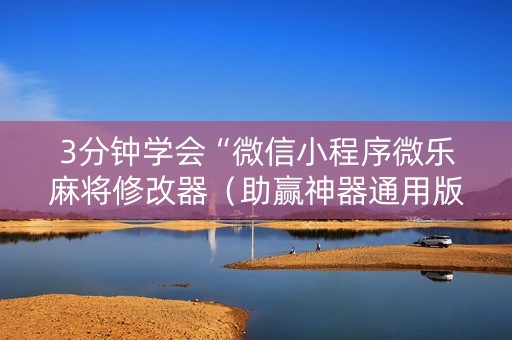 3分钟学会“微信小程序微乐麻将修改器（助赢神器通用版）